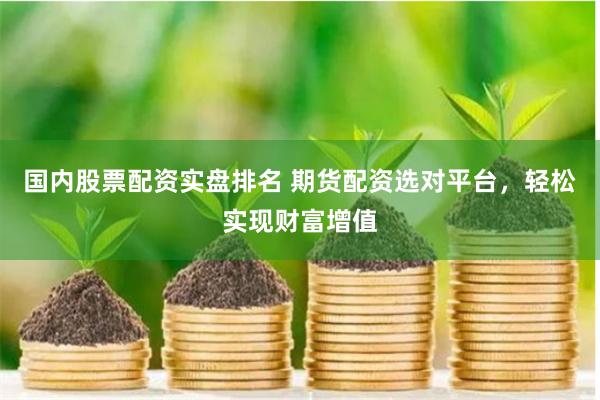 国内股票配资实盘排名 期货配资选对平台，轻松实现财富增值