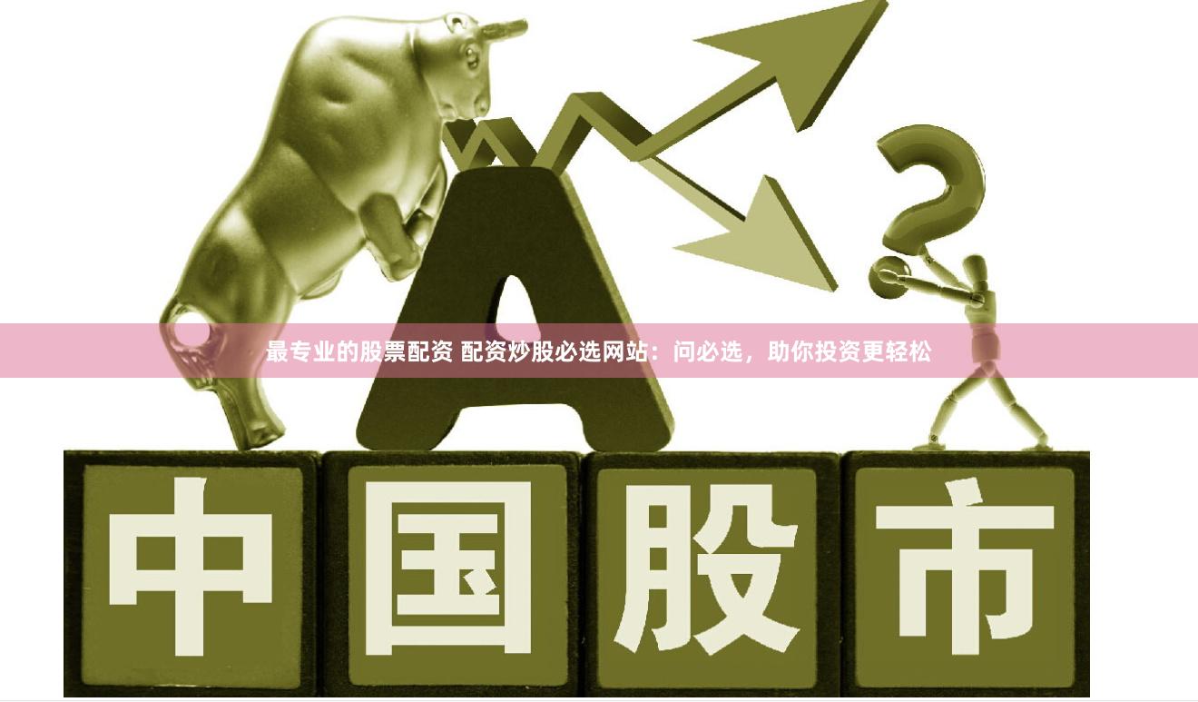 最专业的股票配资 配资炒股必选网站：问必选，助你投资更轻松