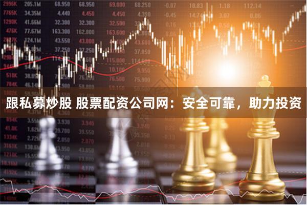 跟私募炒股 股票配资公司网：安全可靠，助力投资