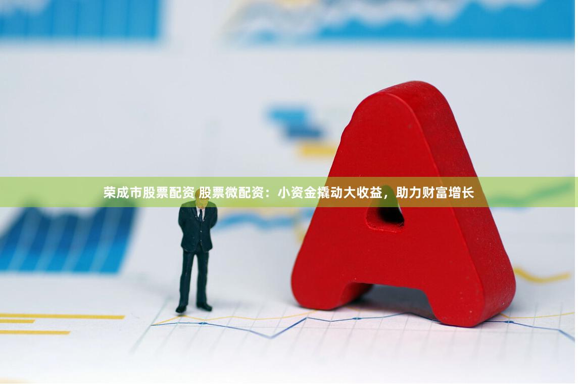 荣成市股票配资 股票微配资：小资金撬动大收益，助力财富增长