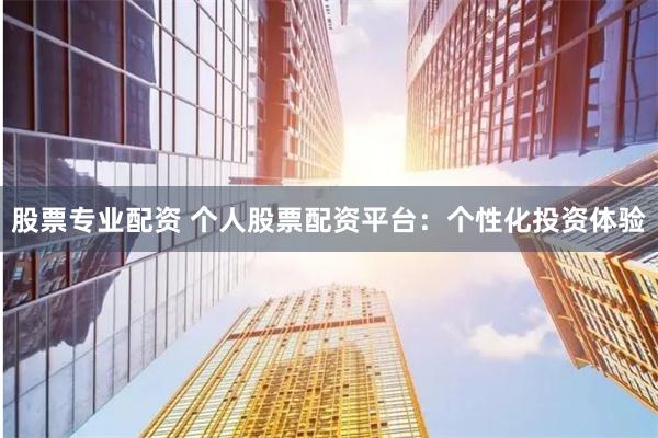 股票专业配资 个人股票配资平台：个性化投资体验