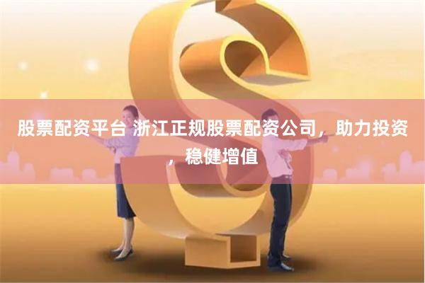 股票配资平台 浙江正规股票配资公司，助力投资，稳健增值