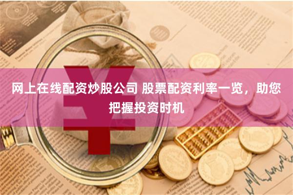 网上在线配资炒股公司 股票配资利率一览，助您把握投资时机