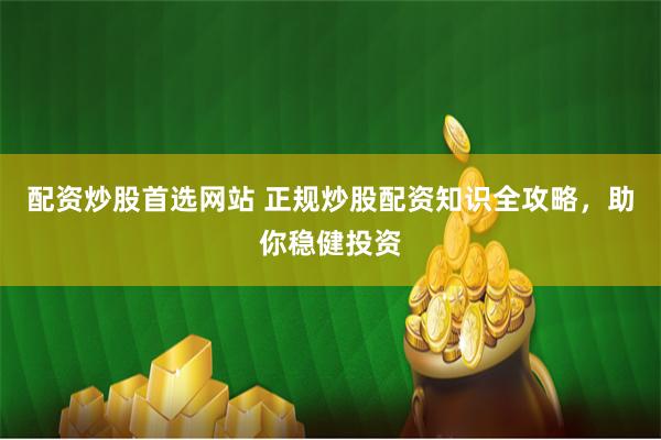 配资炒股首选网站 正规炒股配资知识全攻略，助你稳健投资