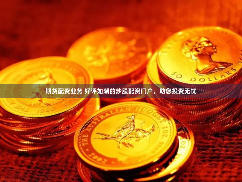 期货配资业务 好评如潮的炒股配资门户，助您投资无忧
