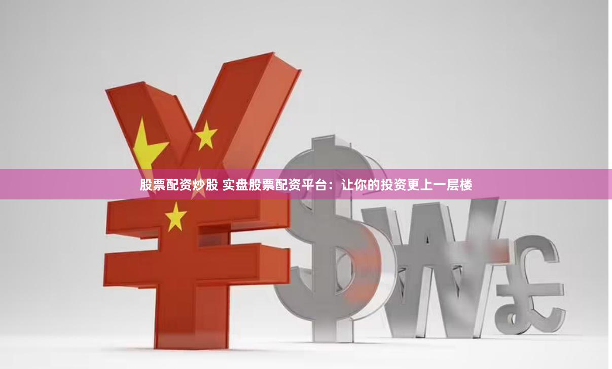 股票配资炒股 实盘股票配资平台：让你的投资更上一层楼