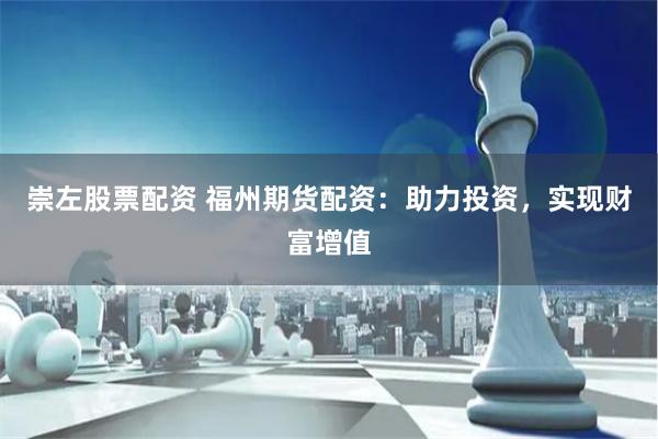 崇左股票配资 福州期货配资：助力投资，实现财富增值