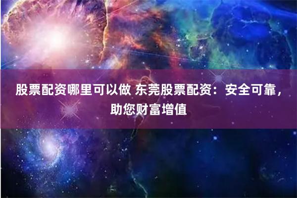 股票配资哪里可以做 东莞股票配资：安全可靠，助您财富增值