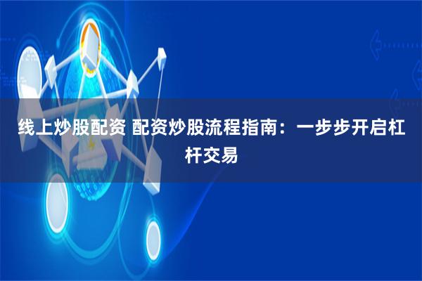 线上炒股配资 配资炒股流程指南：一步步开启杠杆交易