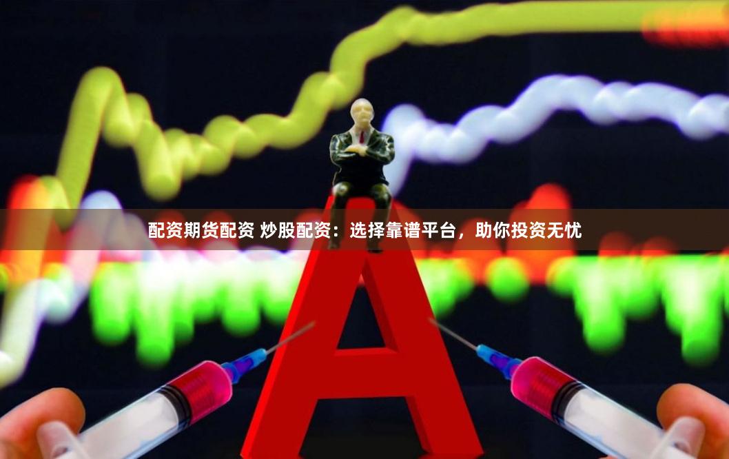 配资期货配资 炒股配资：选择靠谱平台，助你投资无忧