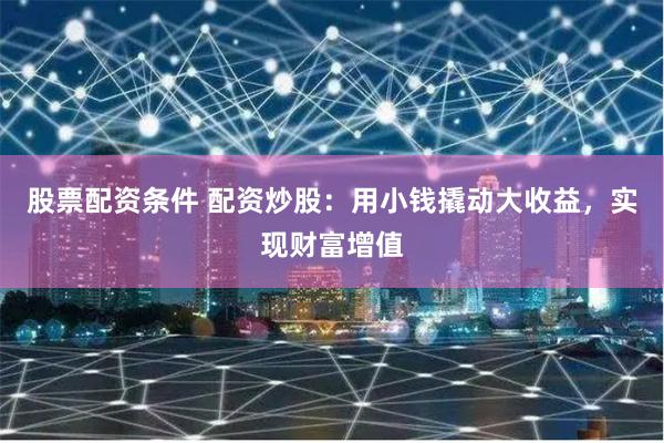 股票配资条件 配资炒股：用小钱撬动大收益，实现财富增值