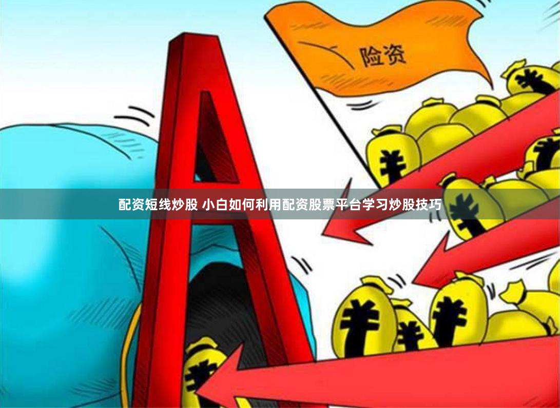配资短线炒股 小白如何利用配资股票平台学习炒股技巧