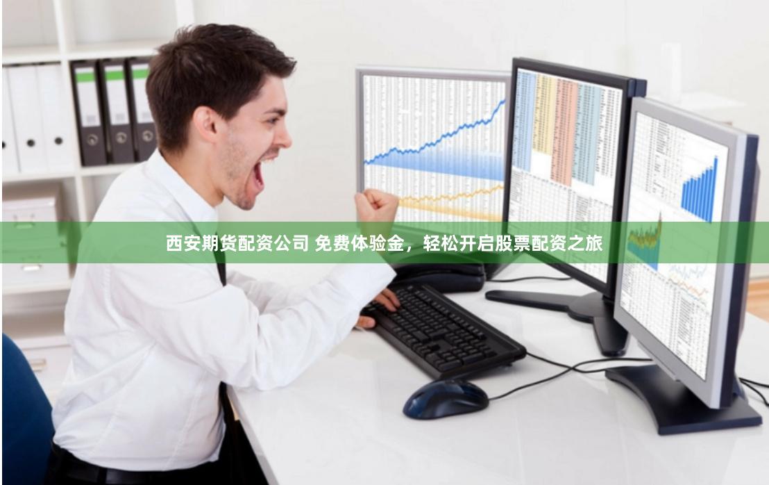 西安期货配资公司 免费体验金，轻松开启股票配资之旅