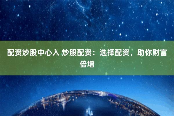 配资炒股中心入 炒股配资：选择配资，助你财富倍增