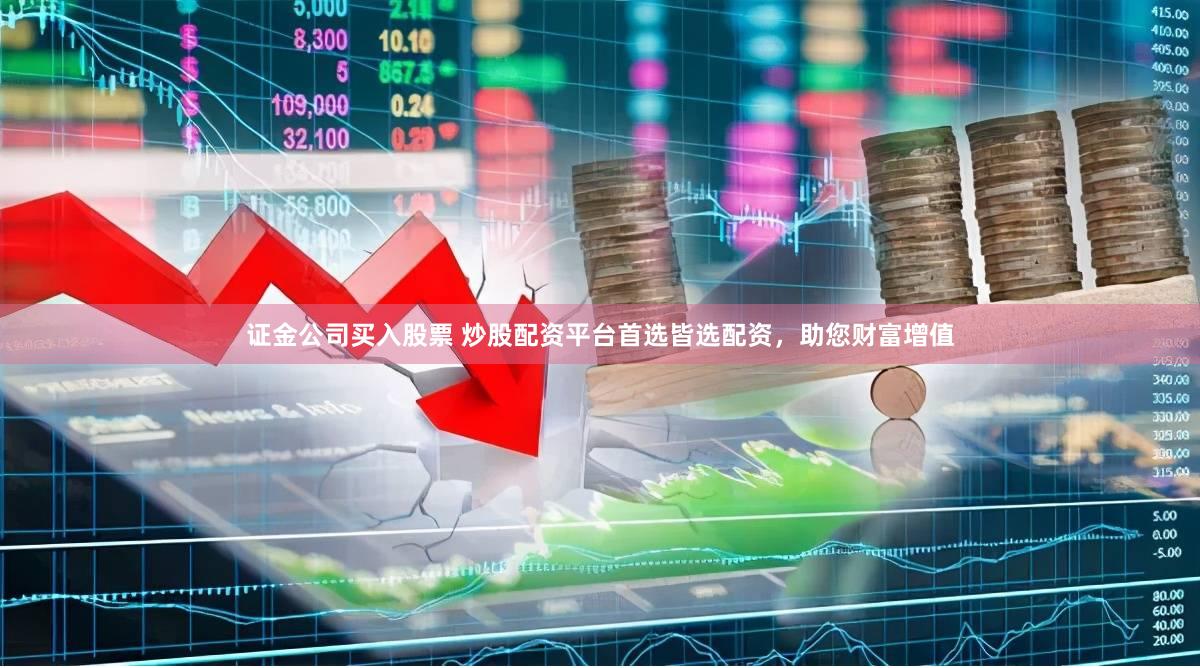 证金公司买入股票 炒股配资平台首选皆选配资，助您财富增值