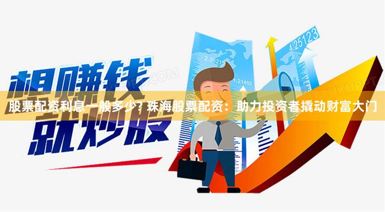 股票配资利息一般多少? 珠海股票配资：助力投资者撬动财富大门