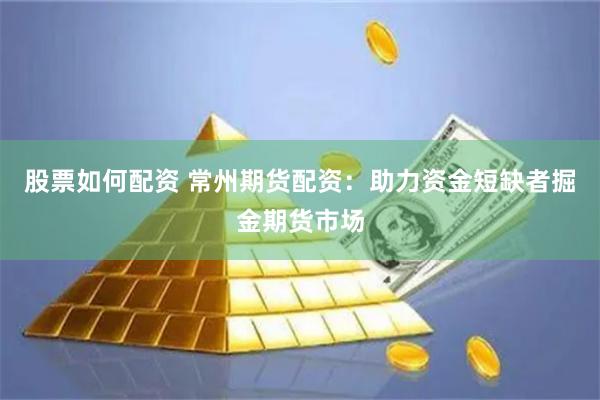 股票如何配资 常州期货配资：助力资金短缺者掘金期货市场