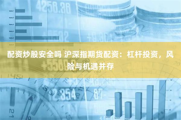配资炒股安全吗 沪深指期货配资：杠杆投资，风险与机遇并存