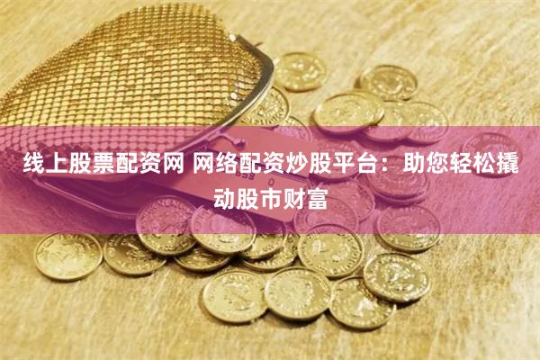 线上股票配资网 网络配资炒股平台：助您轻松撬动股市财富