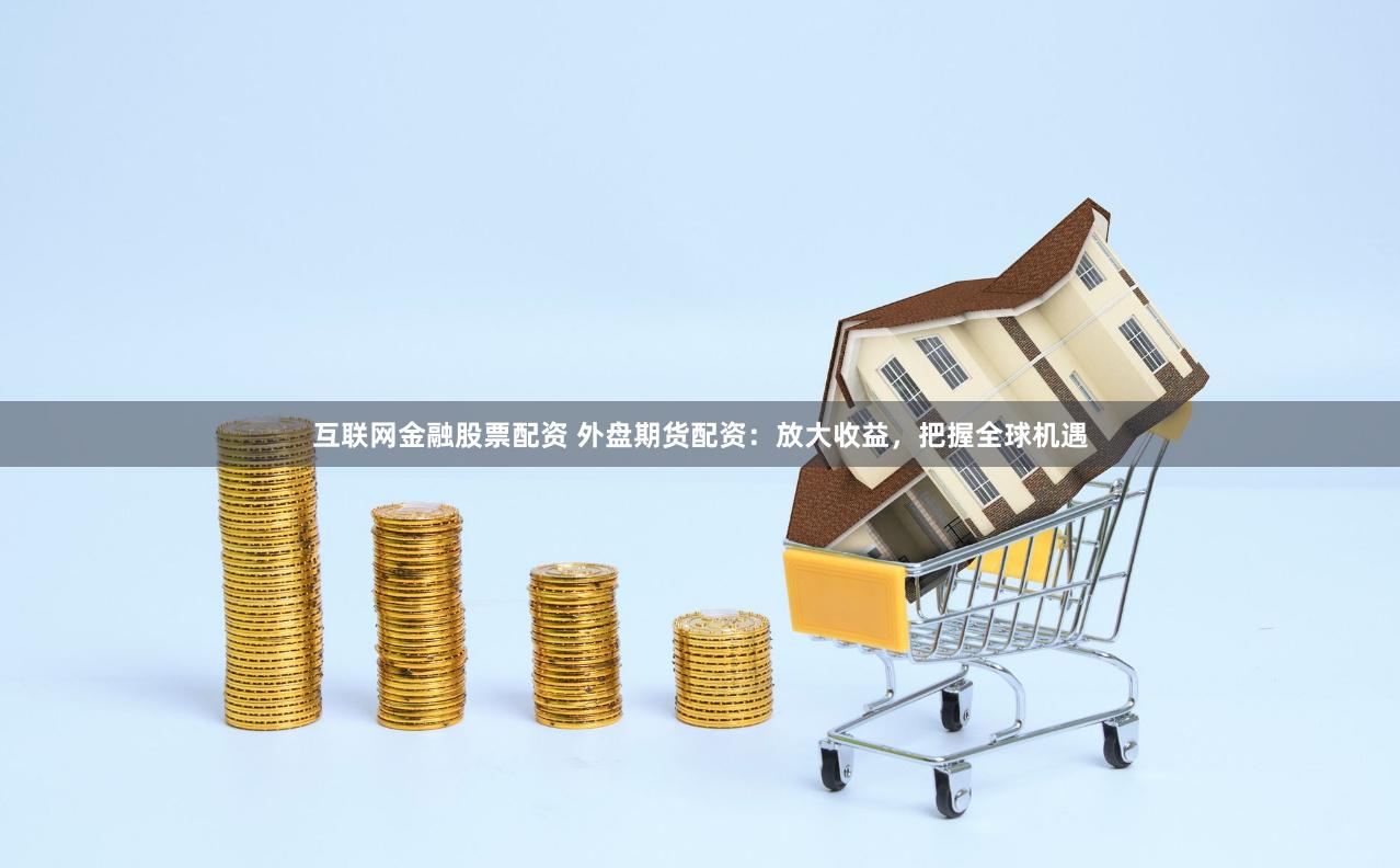 互联网金融股票配资 外盘期货配资：放大收益，把握全球机遇