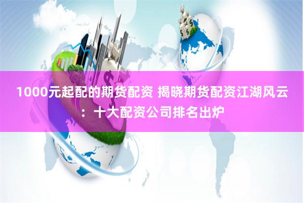 1000元起配的期货配资 揭晓期货配资江湖风云：十大配资公司排名出炉