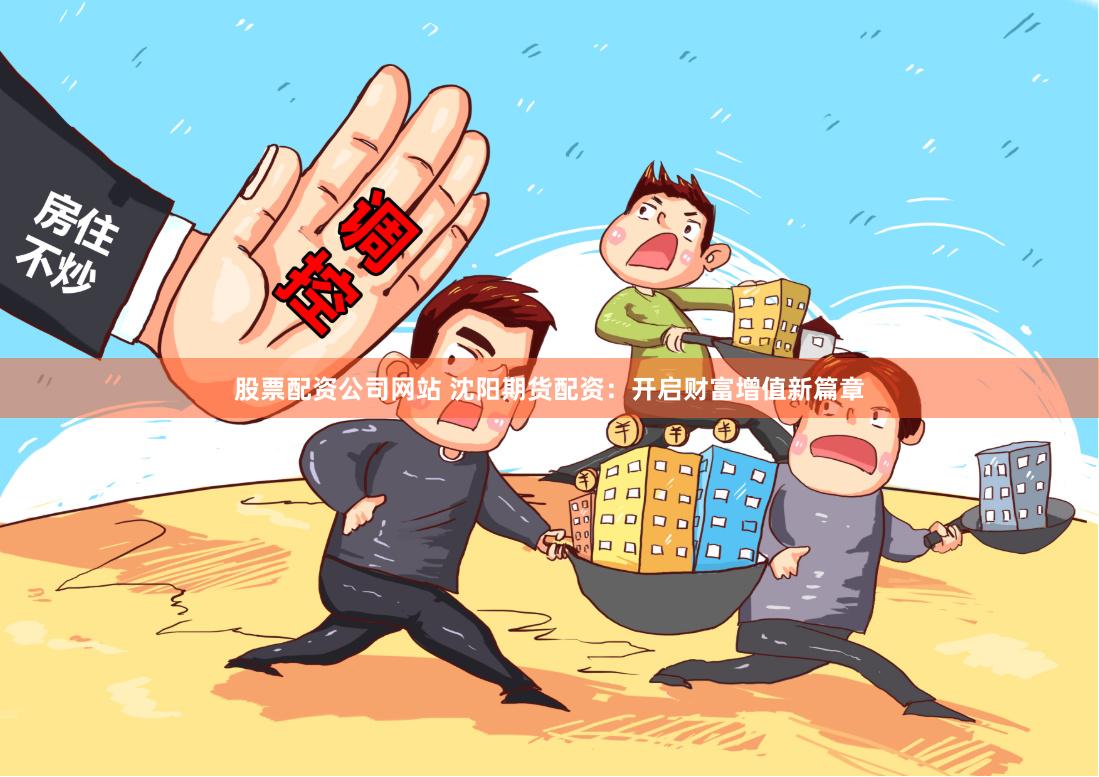 股票配资公司网站 沈阳期货配资：开启财富增值新篇章