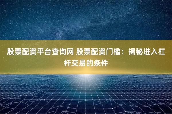 股票配资平台查询网 股票配资门槛：揭秘进入杠杆交易的条件