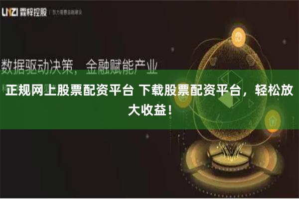 正规网上股票配资平台 下载股票配资平台，轻松放大收益！