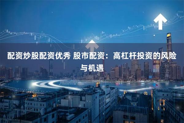 配资炒股配资优秀 股市配资：高杠杆投资的风险与机遇