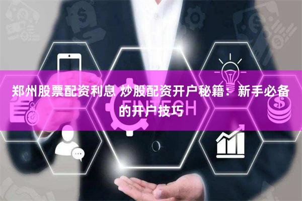 郑州股票配资利息 炒股配资开户秘籍：新手必备的开户技巧