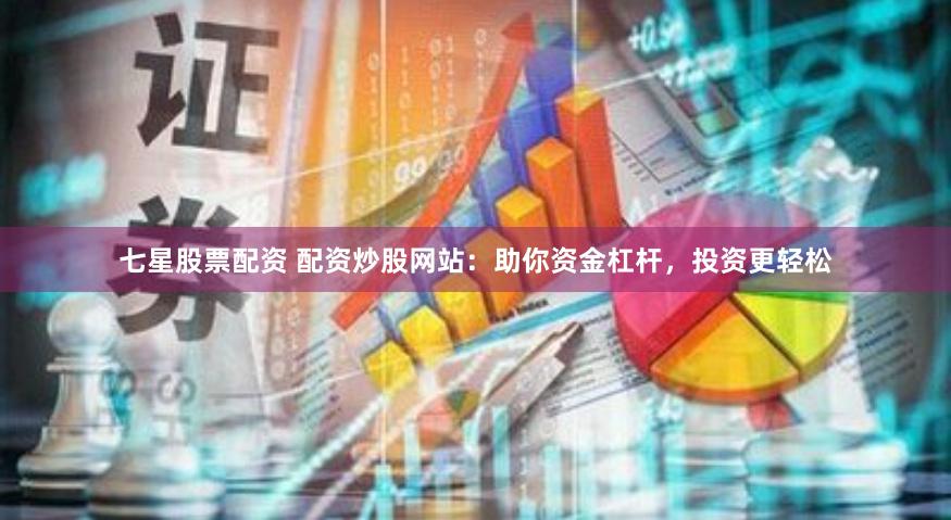 七星股票配资 配资炒股网站：助你资金杠杆，投资更轻松