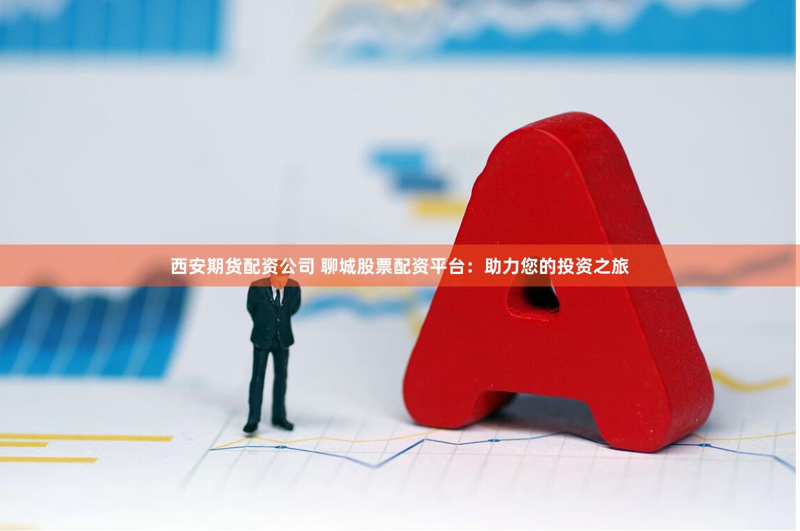 西安期货配资公司 聊城股票配资平台：助力您的投资之旅