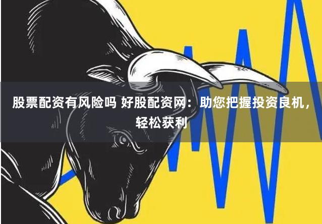 股票配资有风险吗 好股配资网：助您把握投资良机，轻松获利