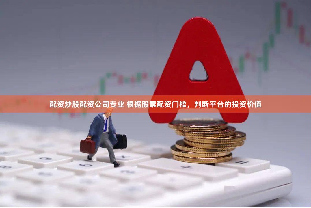 配资炒股配资公司专业 根据股票配资门槛，判断平台的投资价值