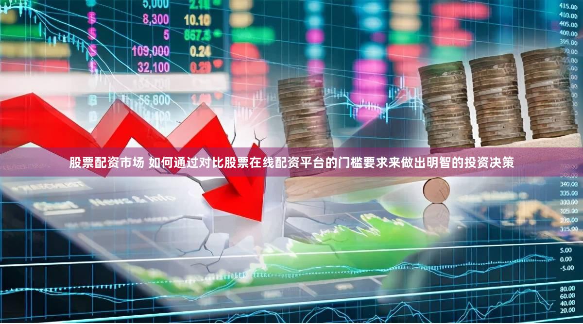 股票配资市场 如何通过对比股票在线配资平台的门槛要求来做出明智的投资决策