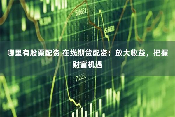 哪里有股票配资 在线期货配资：放大收益，把握财富机遇