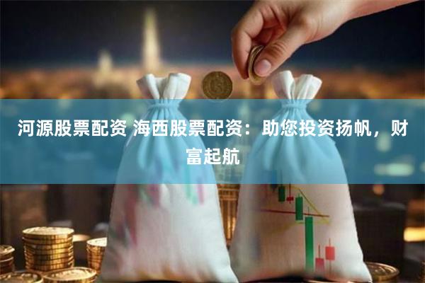 河源股票配资 海西股票配资：助您投资扬帆，财富起航