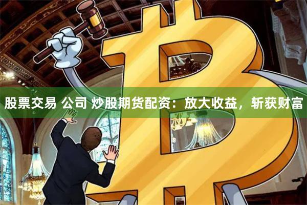 股票交易 公司 炒股期货配资：放大收益，斩获财富