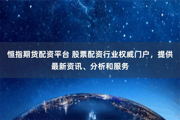 恒指期货配资平台 股票配资行业权威门户，提供最新资讯、分析和服务