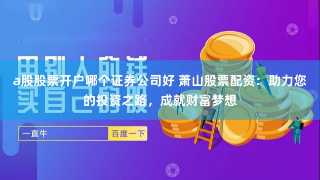 a股股票开户哪个证券公司好 萧山股票配资：助力您的投资之路，成就财富梦想