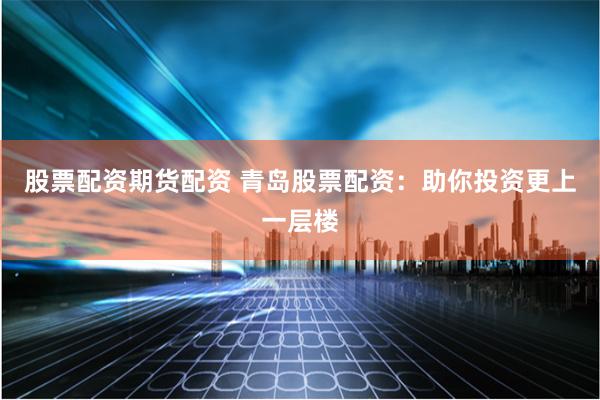 股票配资期货配资 青岛股票配资：助你投资更上一层楼