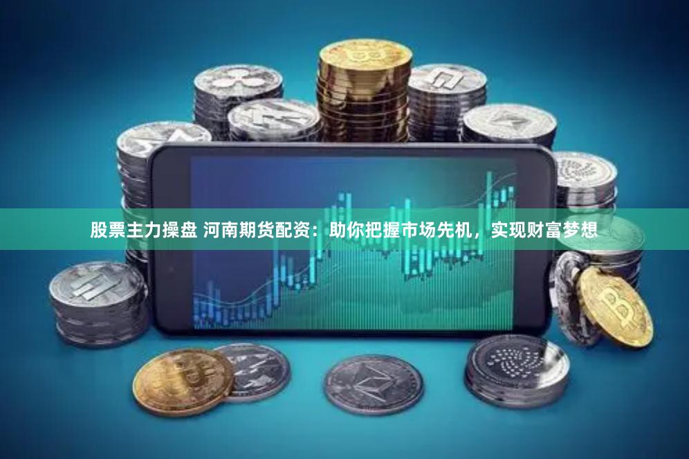 股票主力操盘 河南期货配资：助你把握市场先机，实现财富梦想