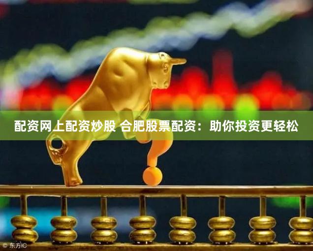 配资网上配资炒股 合肥股票配资：助你投资更轻松