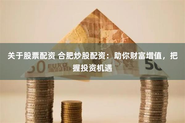关于股票配资 合肥炒股配资：助你财富增值，把握投资机遇
