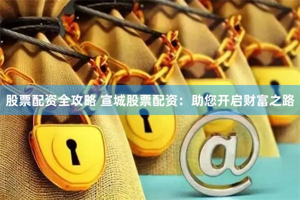 股票配资全攻略 宣城股票配资：助您开启财富之路
