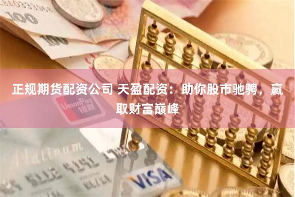 正规期货配资公司 天盈配资：助你股市驰骋，赢取财富巅峰