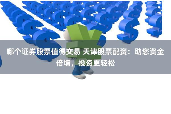 哪个证券股票值得交易 天津股票配资：助您资金倍增，投资更轻松