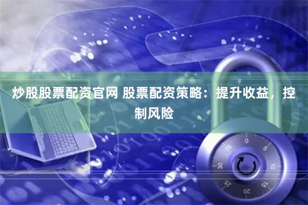 炒股股票配资官网 股票配资策略：提升收益，控制风险