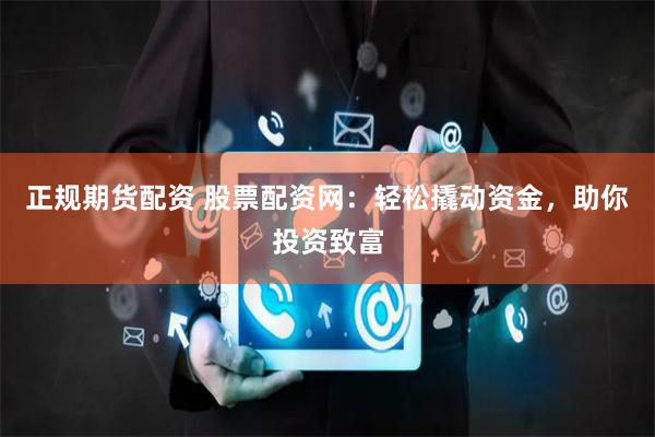 正规期货配资 股票配资网：轻松撬动资金，助你投资致富