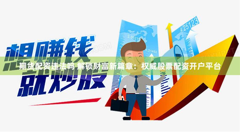 期货配资违法吗 解锁财富新篇章：权威股票配资开户平台